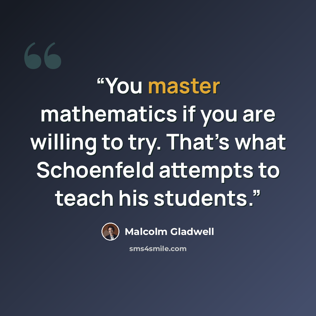 “You master mathematics if you are willing to try. That’s what Schoenfeld attempts to teach his students.” quote by Malcolm Gladwell