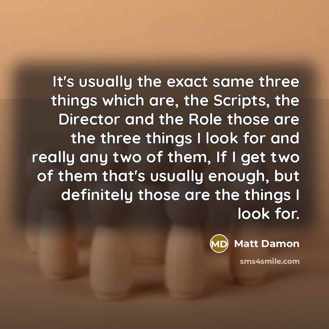 “It's usually the exact same three things which are, the Scripts, the Director and the Role those are the three things I look for and really any two of them, If I get two of them that's usually enough, but definitely those are the things I look for.” quote by Matt Damon