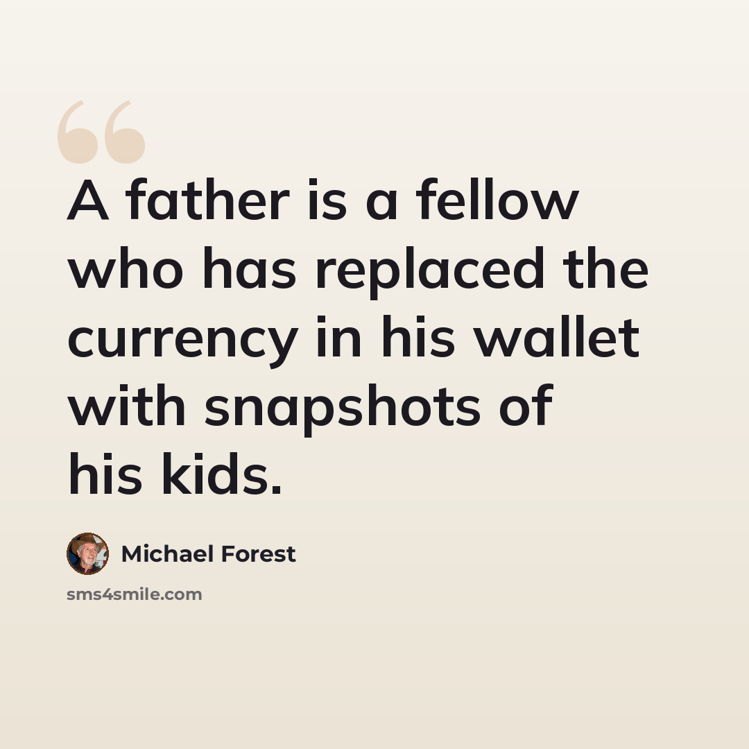 “A father is a fellow who has replaced the currency in his wallet with snapshots of his kids.” quote by Michael Forest