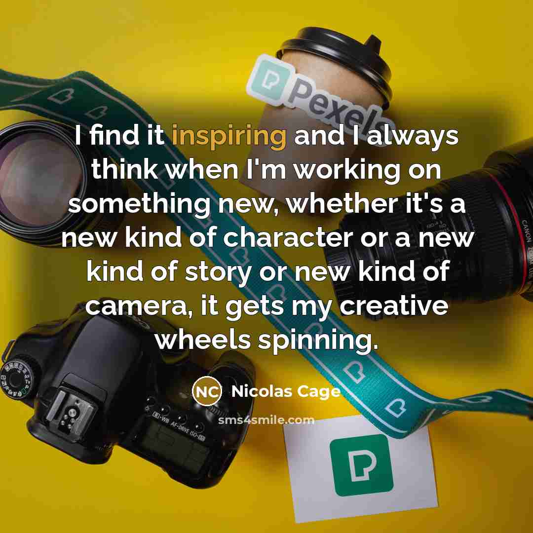 “I find it inspiring and I always think when I'm working on something new, whether it's a new kind of character or a new kind of story or new kind of camera, it gets my creative wheels spinning.” quote by Nicolas Cage