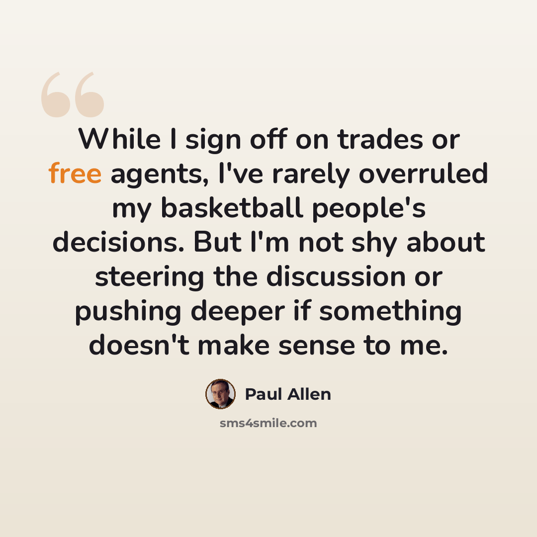 “While I sign off on trades or free agents, I've rarely overruled my basketball people's decisions. But I'm not shy about steering the discussion or pushing deeper if something doesn't make sense to me.” quote by Paul Allen