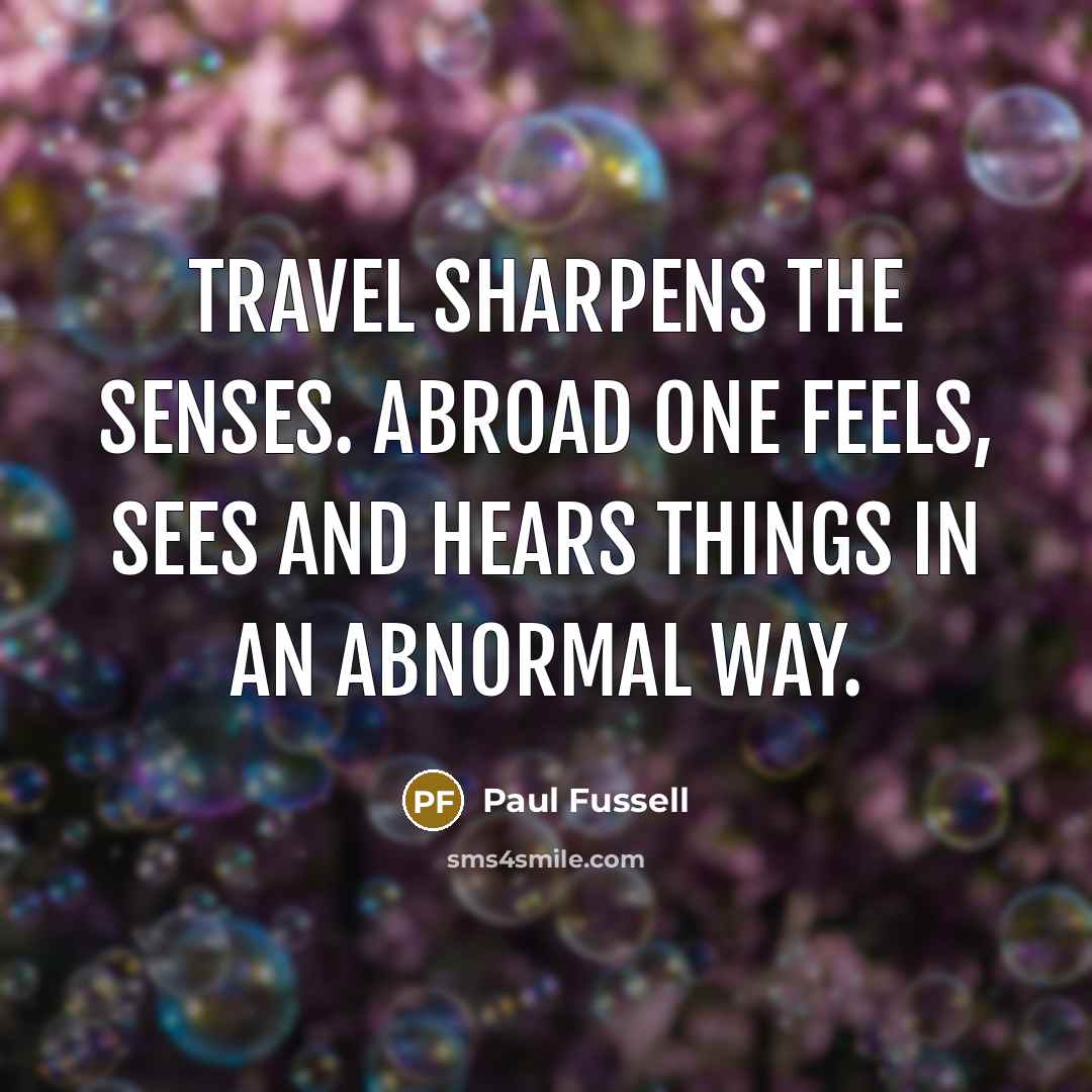 “Travel sharpens the senses. Abroad one feels, sees and hears things in an abnormal way.” quote by Paul Fussell