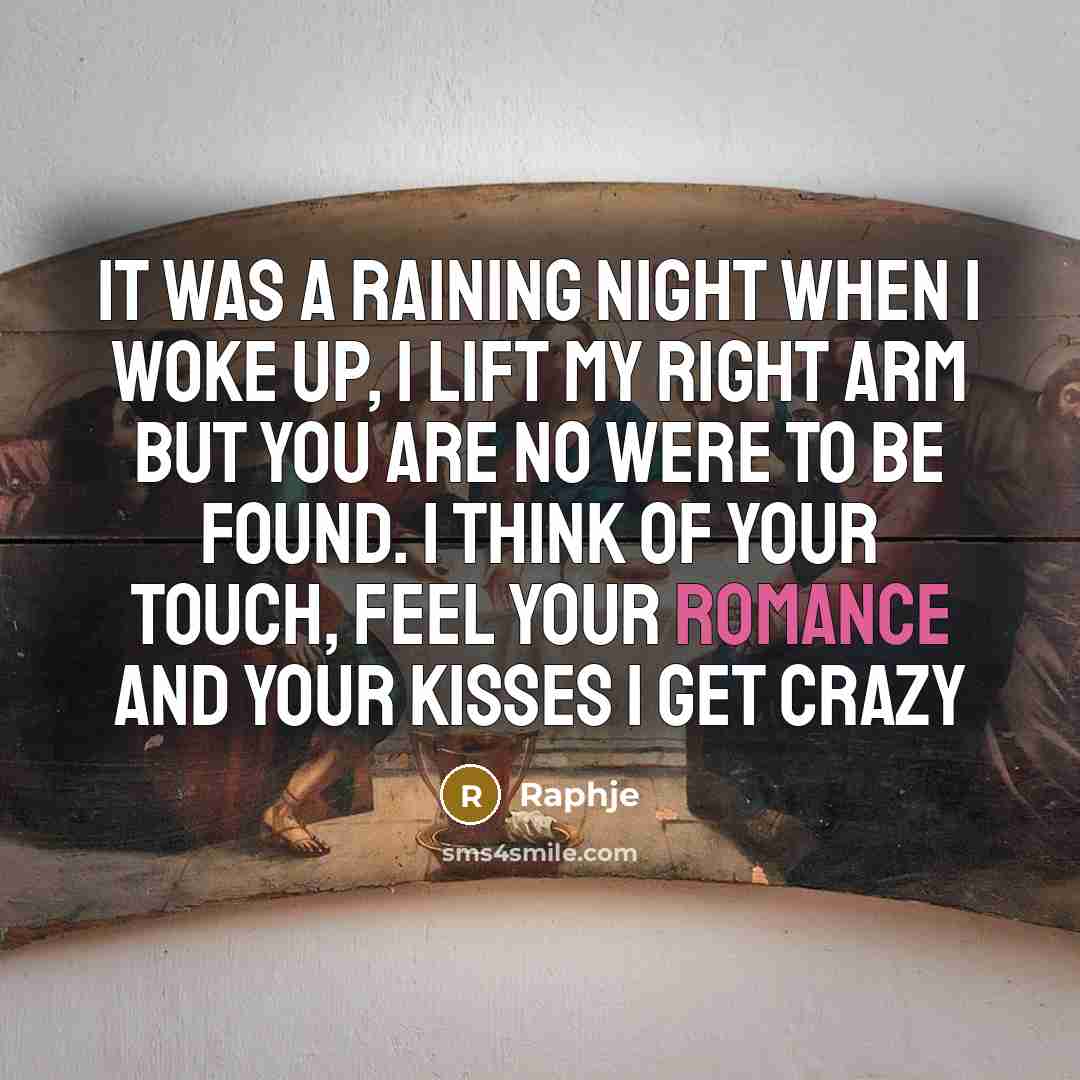 “It was a raining night when I woke up, I lift my right arm but you are no were to be found. I think of your touch, feel your romance and your kisses I get crazy” quote by Raphje