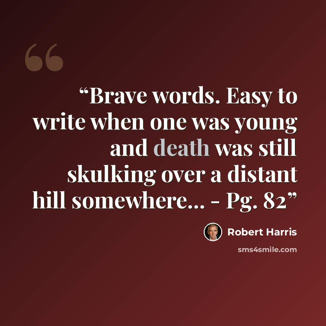 “Brave words. Easy to write when one was young and death was still skulking over a distant hill somewhere... - Pg. 82” quote by Robert Harris