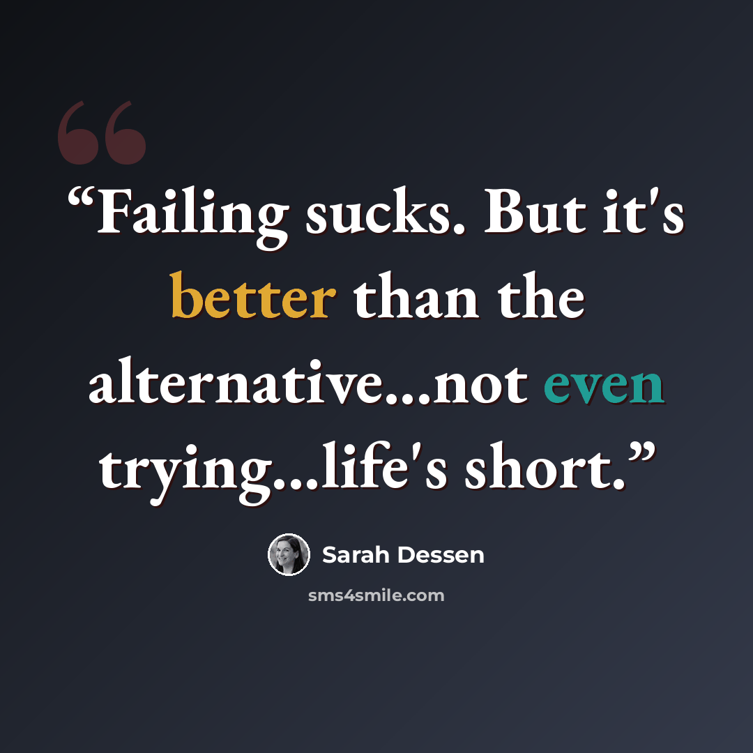 “Failing sucks. But it's better than the alternative...not even trying...life's short.” quote by Sarah Dessen