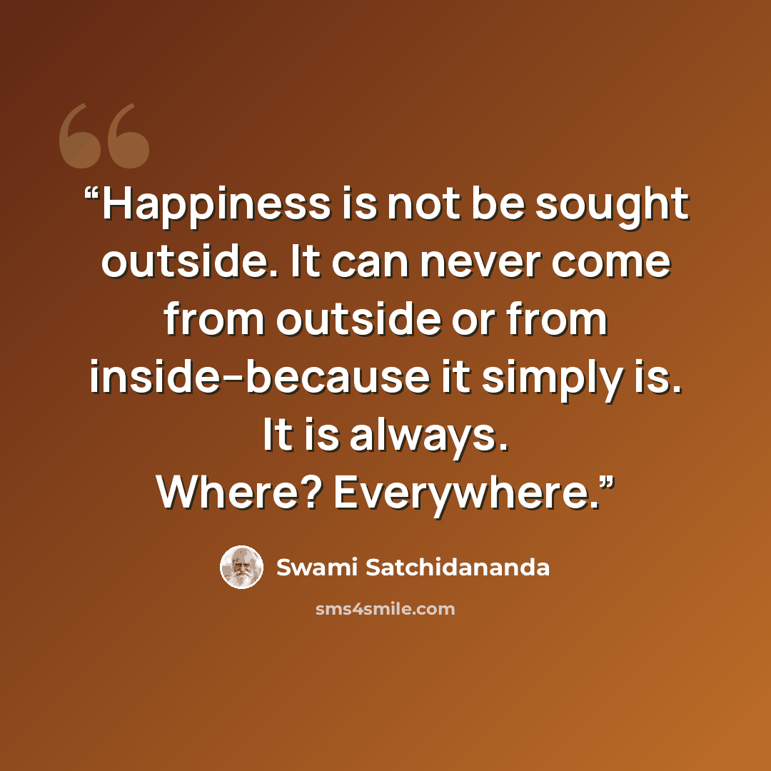 “Happiness is not be sought outside. It can never come from outside or from inside--because it simply is. It is always. Where? Everywhere.” quote by Swami Satchidananda