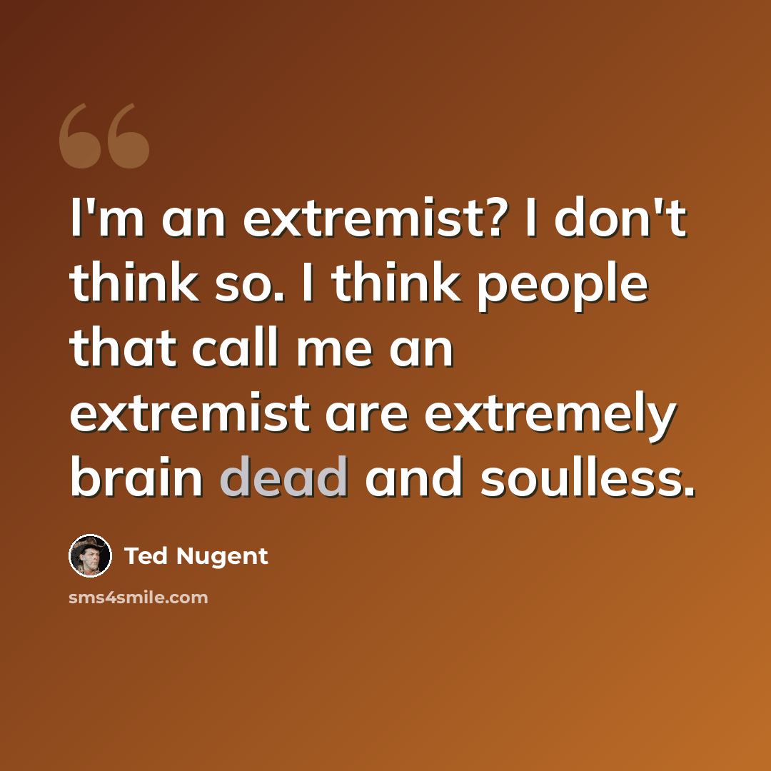 “I'm an extremist? I don't think so. I think people that call me an extremist are extremely brain dead and soulless.” quote by Ted Nugent