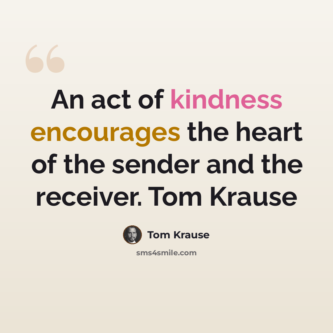 “An act of kindness encourages the heart of the sender and the receiver. Tom Krause” quote by Tom Krause