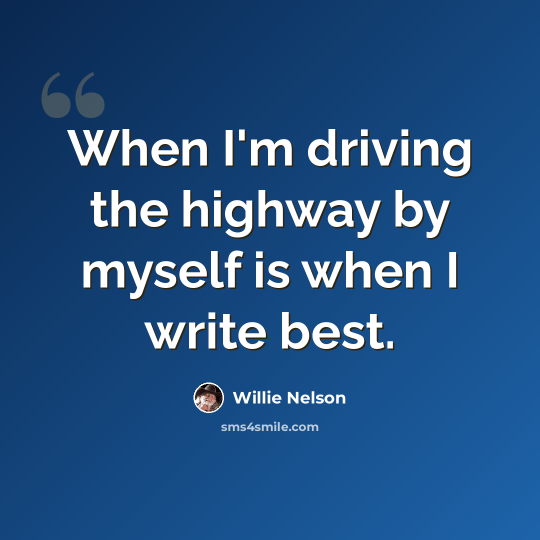 “When I'm driving the highway by myself is when I write best.” quote by Willie Nelson