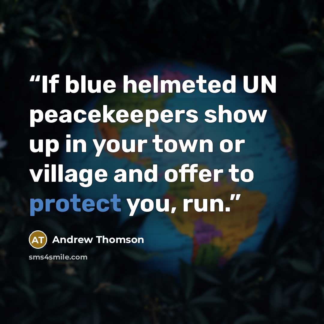 “If blue helmeted UN peacekeepers show up in your town or village and offer to protect you, run.” quote by Andrew Thomson