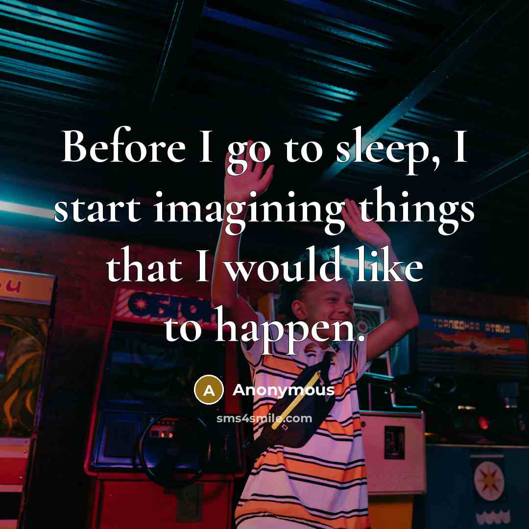 “Before I go to sleep, I start imagining things that I would like to happen.” quote by Anonymous