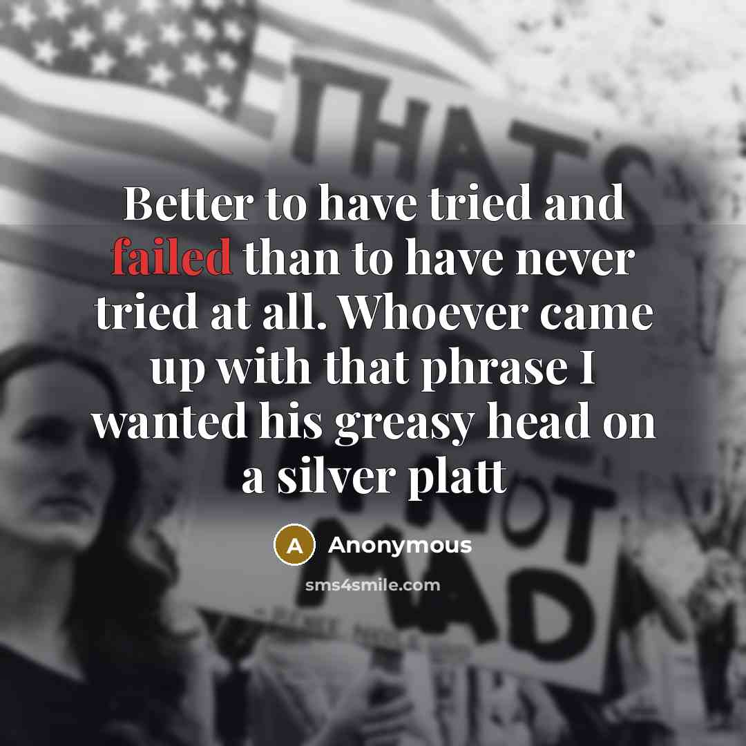 “Better to have tried and failed than to have never tried at all. Whoever came up with that phrase I wanted his greasy head on a silver platt” quote by Anonymous