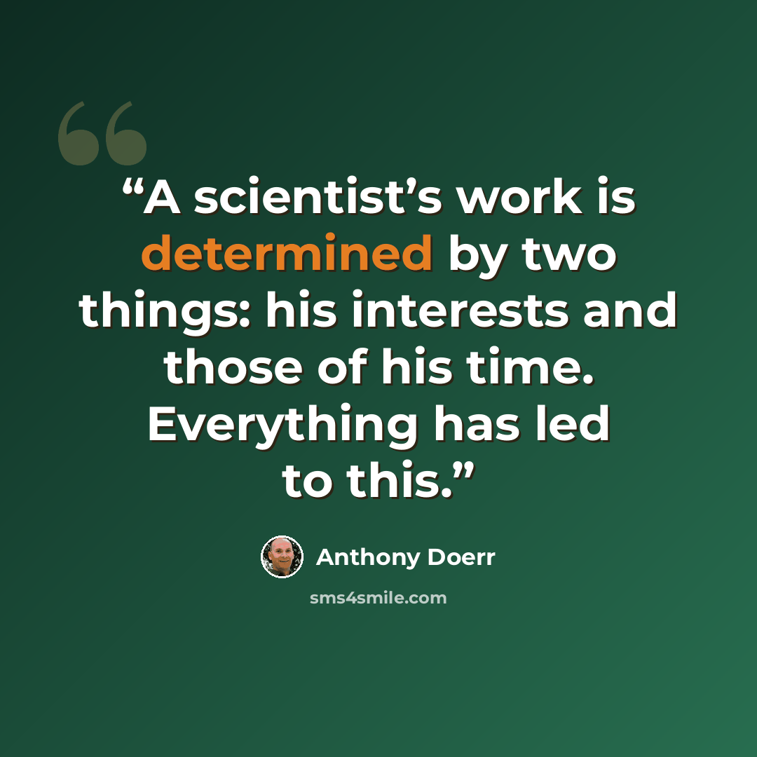 “A scientist’s work is determined by two things: his interests and those of his time. Everything has led to this.” quote by Anthony Doerr