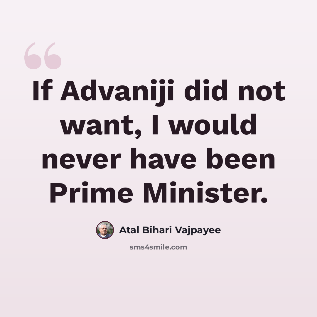 “If Advaniji did not want, I would never have been Prime Minister.” quote by Atal Bihari Vajpayee