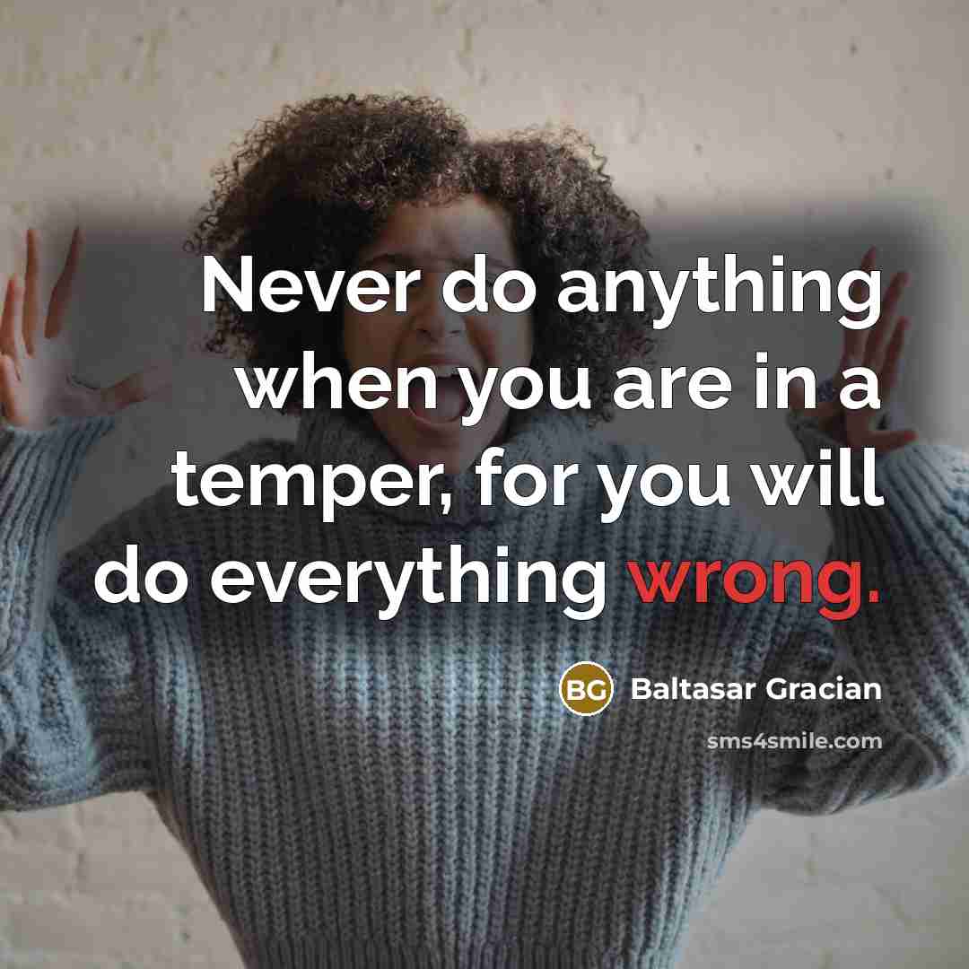 “Never do anything when you are in a temper, for you will do everything wrong.” quote by Baltasar Gracian