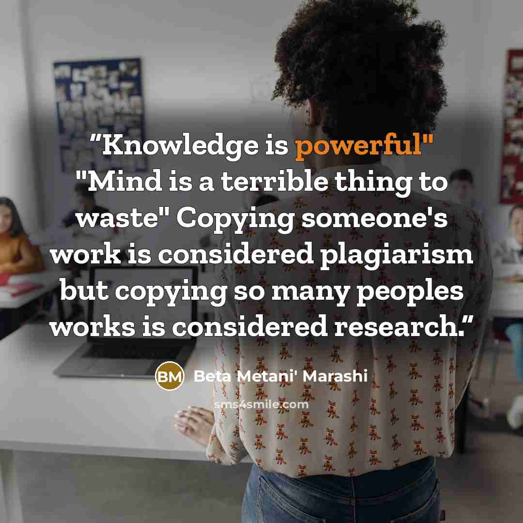 “Knowledge is powerful" "Mind is a terrible thing to waste" Copying someone's work is considered plagiarism but copying so many peoples works is considered research.” quote by Beta Metani' Marashi