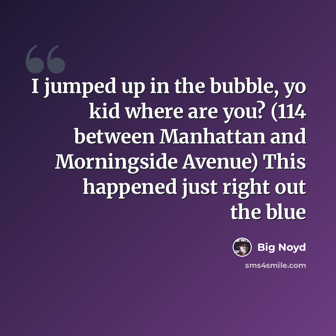“I jumped up in the bubble, yo kid where are you? (114 between Manhattan and Morningside Avenue) This happened just right out the blue” quote by Big Noyd