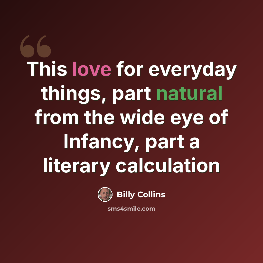 “This love for everyday things, part natural from the wide eye of Infancy, part a literary calculation” quote by Billy Collins