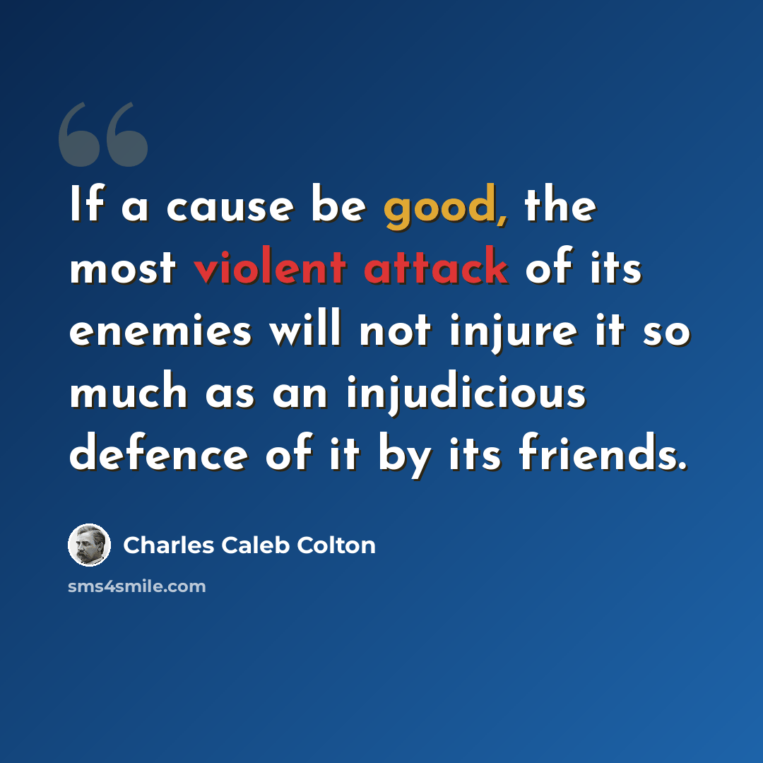 “If a cause be good, the most violent attack of its enemies will not injure it so much as an injudicious defence of it by its friends.” quote by Charles Caleb Colton