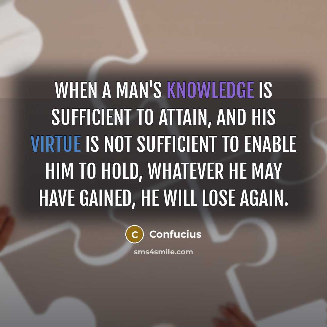 “When a man's knowledge is sufficient to attain, and his virtue is not sufficient to enable him to hold, whatever he may have gained, he will lose again.” quote by Confucius