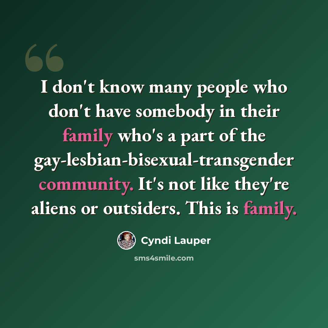 “I don't know many people who don't have somebody in their family who's a part of the gay-lesbian-bisexual-transgender community. It's not like they're aliens or outsiders. This is family.” quote by Cyndi Lauper