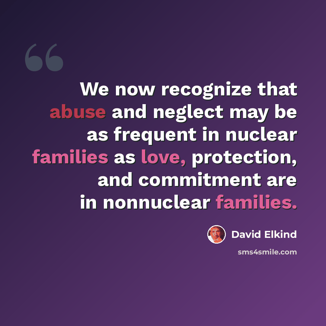 “We now recognize that abuse and neglect may be as frequent in nuclear families as love, protection, and commitment are in nonnuclear families.” quote by David Elkind