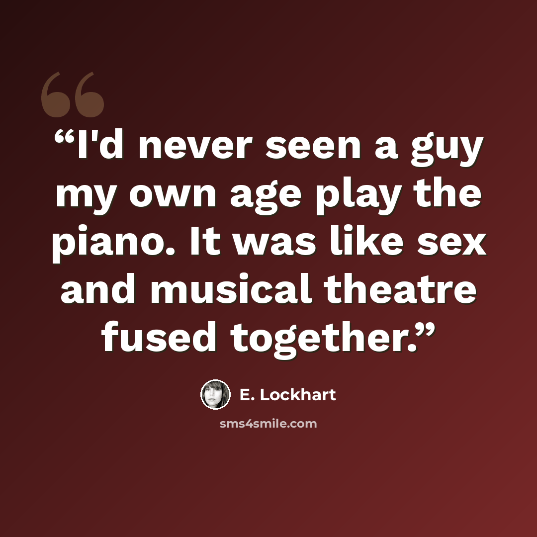 “I'd never seen a guy my own age play the piano. It was like sex and musical theatre fused together.” quote by E. Lockhart