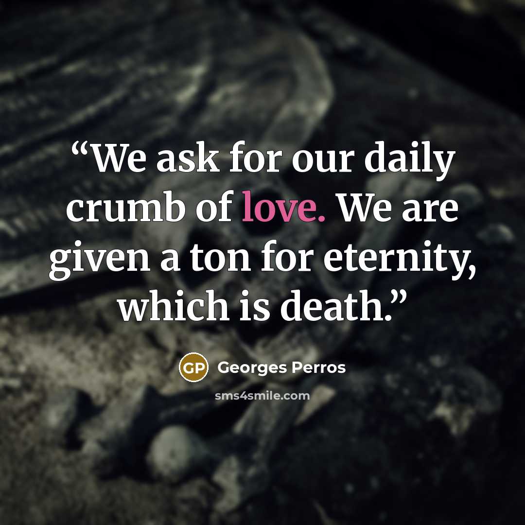 “We ask for our daily crumb of love. We are given a ton for eternity, which is death.” quote by Georges Perros