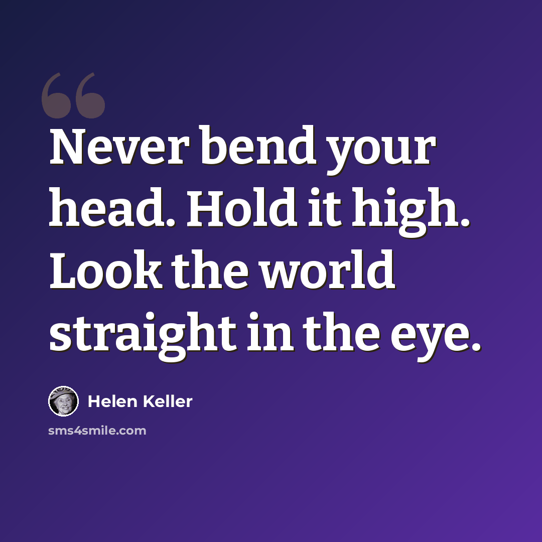 “Never bend your head. Hold it high. Look the world straight in the eye.” quote by Helen Keller
