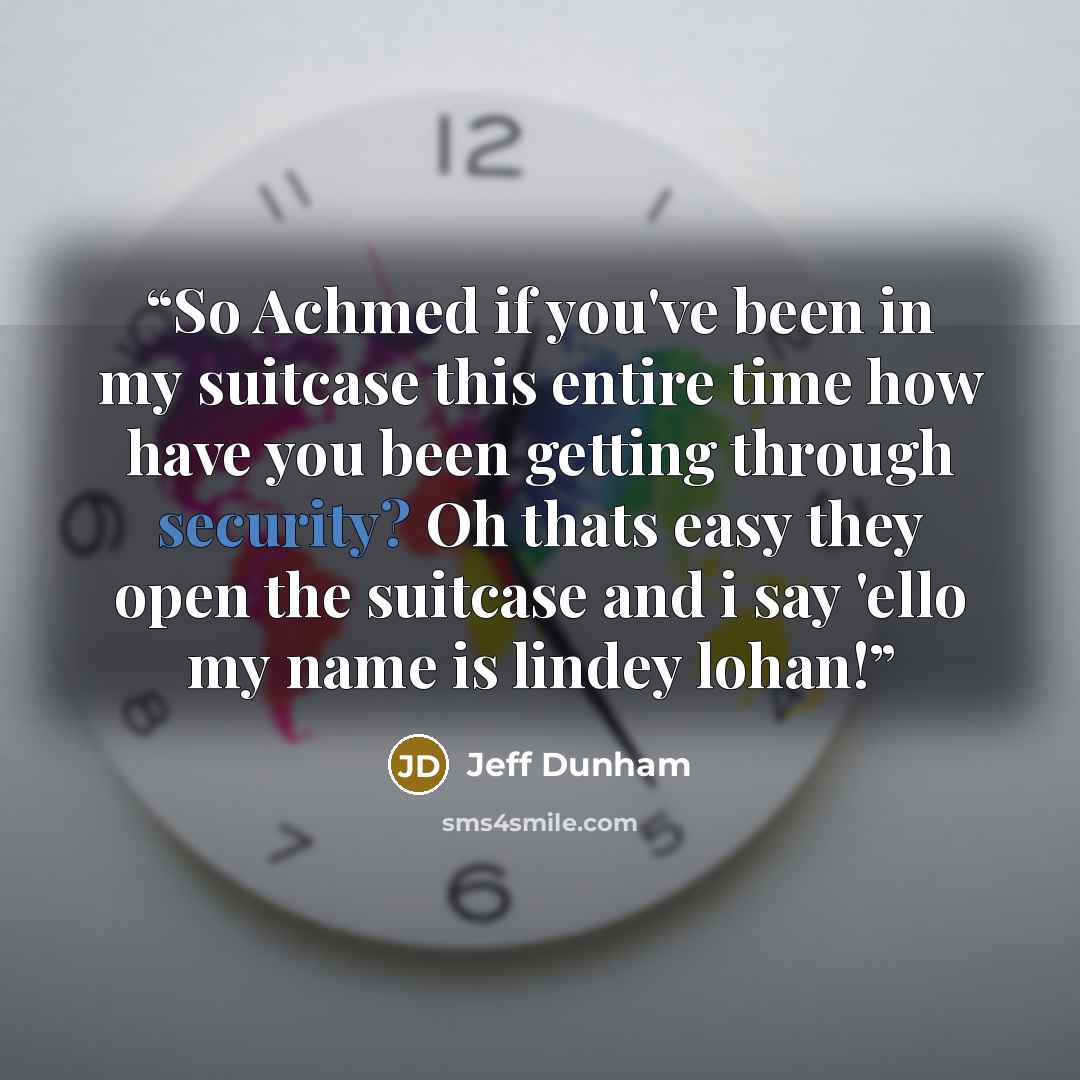 “So Achmed if you've been in my suitcase this entire time how have you been getting through security? Oh thats easy they open the suitcase and i say 'ello my name is lindey lohan!” quote by Jeff Dunham