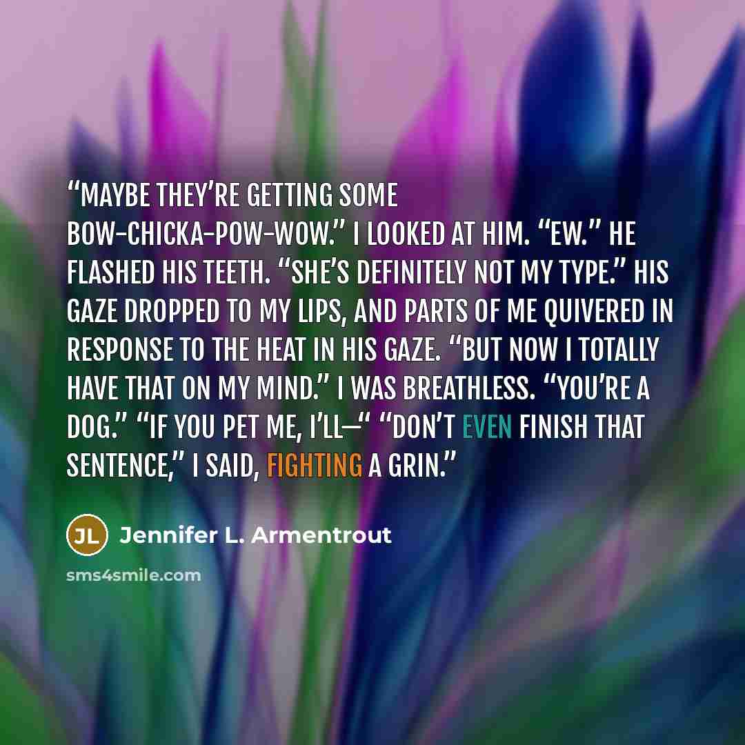 “Maybe they’re getting some bow-chicka-pow-wow.” I looked at him. “Ew.” He flashed his teeth. “She’s definitely not my type.” His gaze dropped to my lips, and parts of me quivered in response to the heat in his gaze. “But now I totally have that on my mind.” I was breathless. “You’re a dog.” “If…” quote by Jennifer L. Armentrout