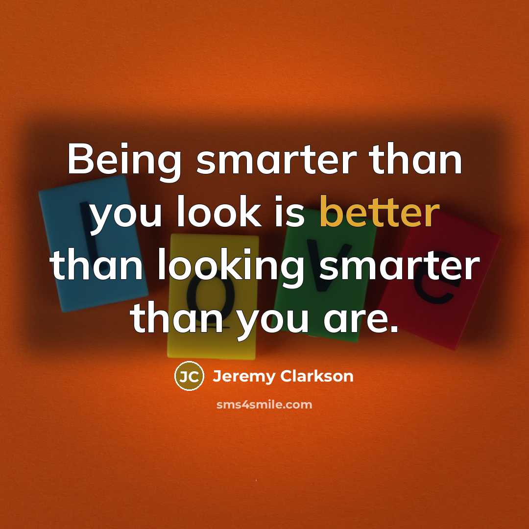 “Being smarter than you look is better than looking smarter than you are.” quote by Jeremy Clarkson