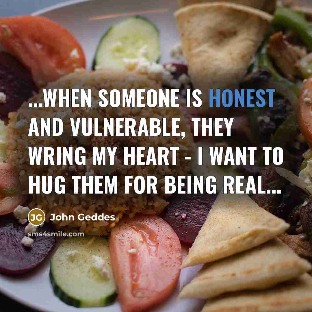 “...when someone is honest and vulnerable, they wring my heart - I want to hug them for being real...” quote by John Geddes
