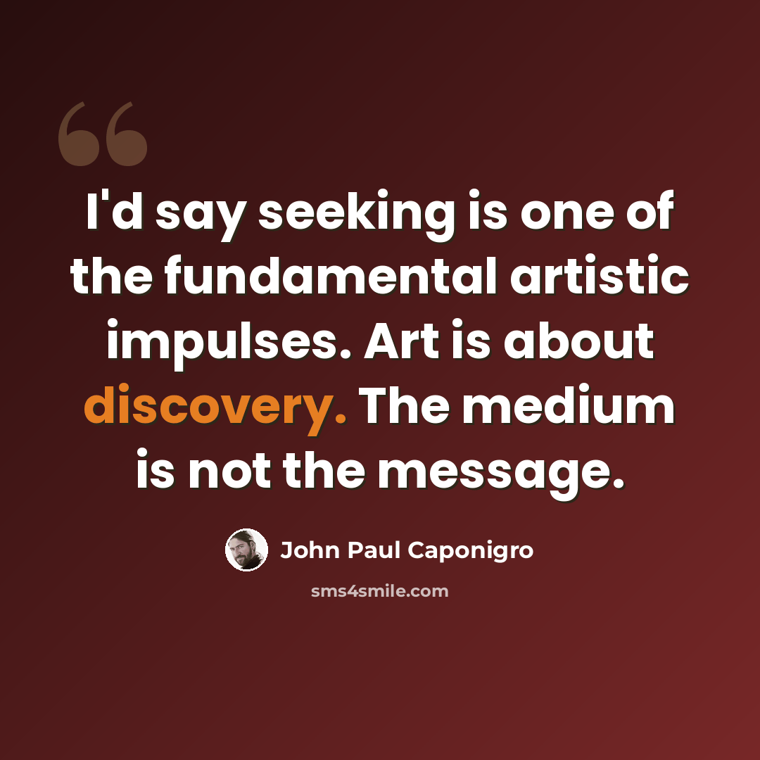 “I'd say seeking is one of the fundamental artistic impulses. Art is about discovery. The medium is not the message.” quote by John Paul Caponigro