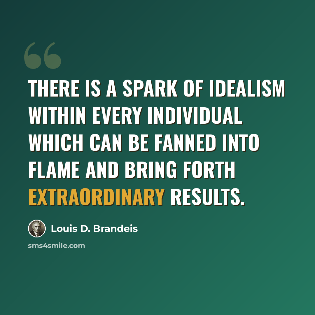 “There is a spark of idealism within every individual which can be fanned into flame and bring forth extraordinary results.” quote by Louis D. Brandeis