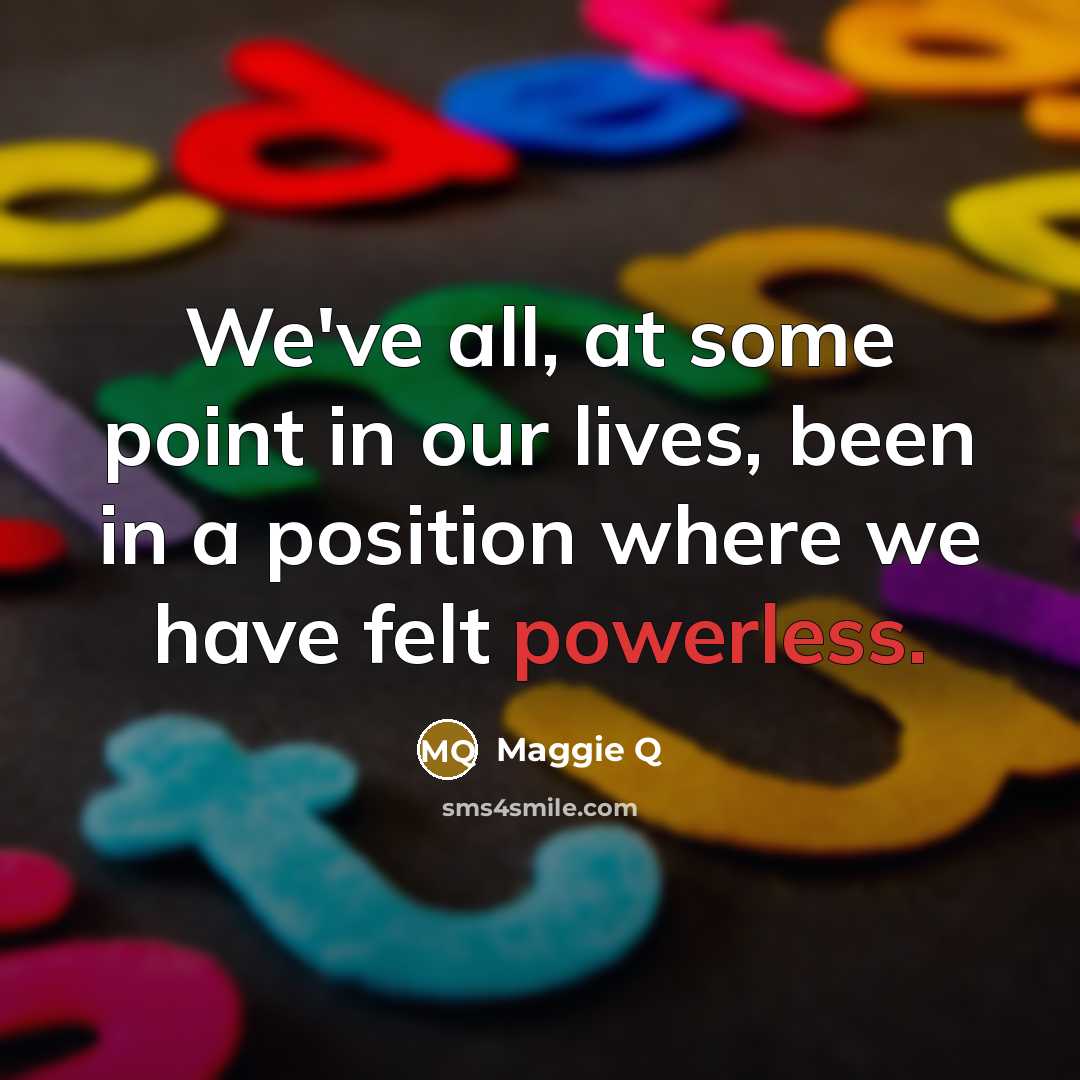 “We've all, at some point in our lives, been in a position where we have felt powerless.” quote by Maggie Q