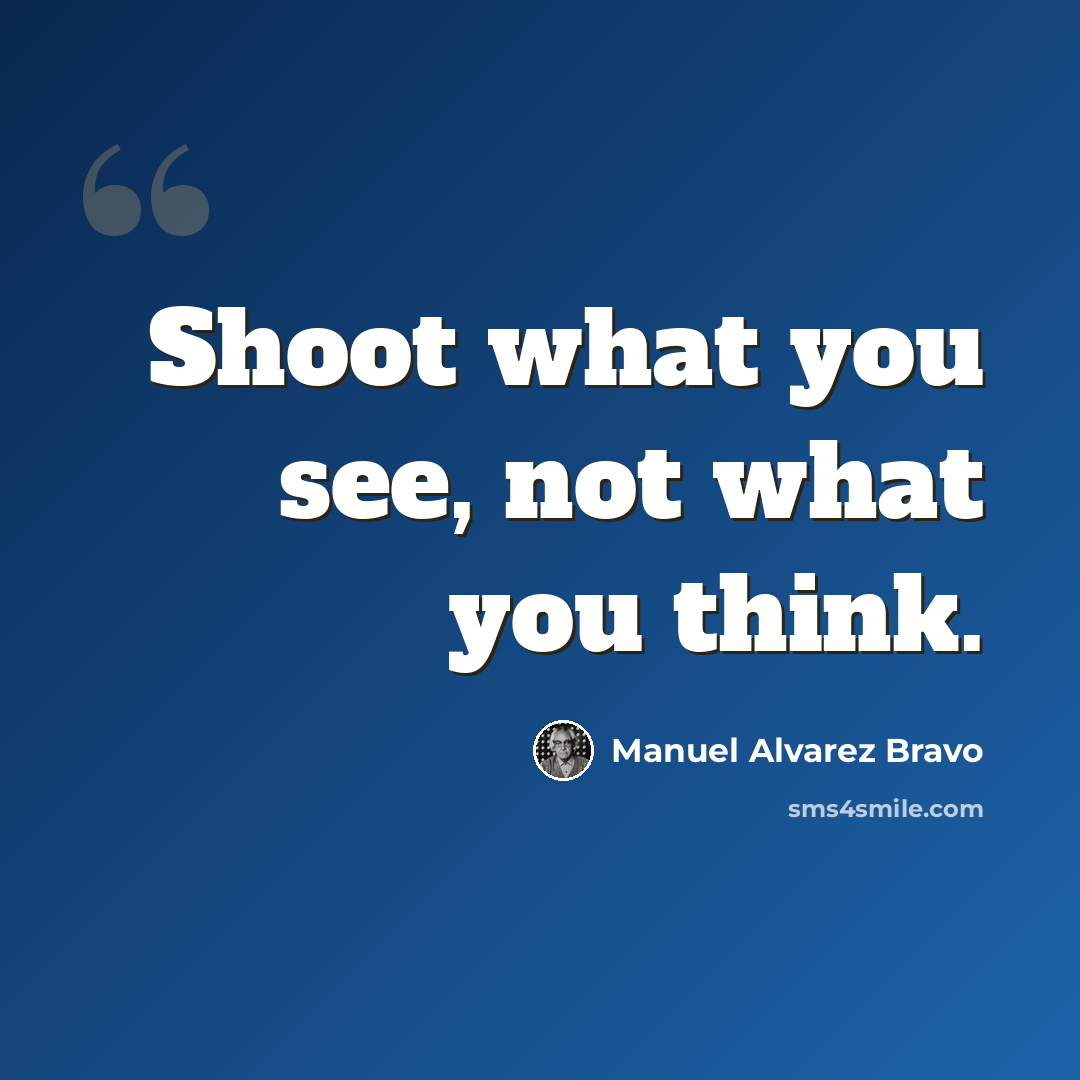 “Shoot what you see, not what you think.” quote by Manuel Alvarez Bravo