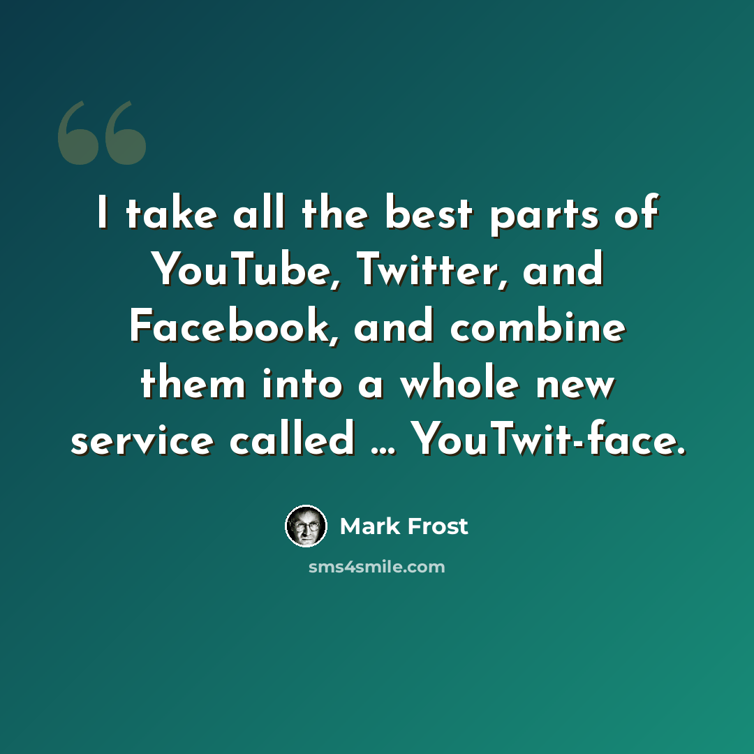 “I take all the best parts of YouTube, Twitter, and Facebook, and combine them into a whole new service called … YouTwit-face.” quote by Mark Frost