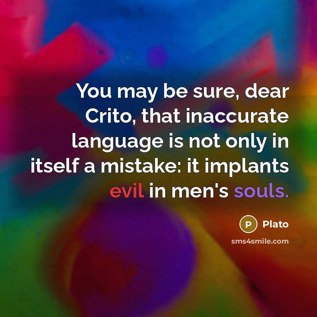 “You may be sure, dear Crito, that inaccurate language is not only in itself a mistake: it implants evil in men's souls.” quote by Plato