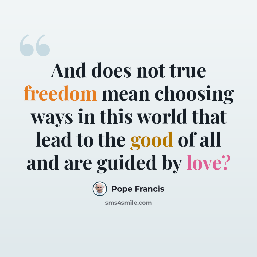 “And does not true freedom mean choosing ways in this world that lead to the good of all and are guided by love?” quote by Pope Francis