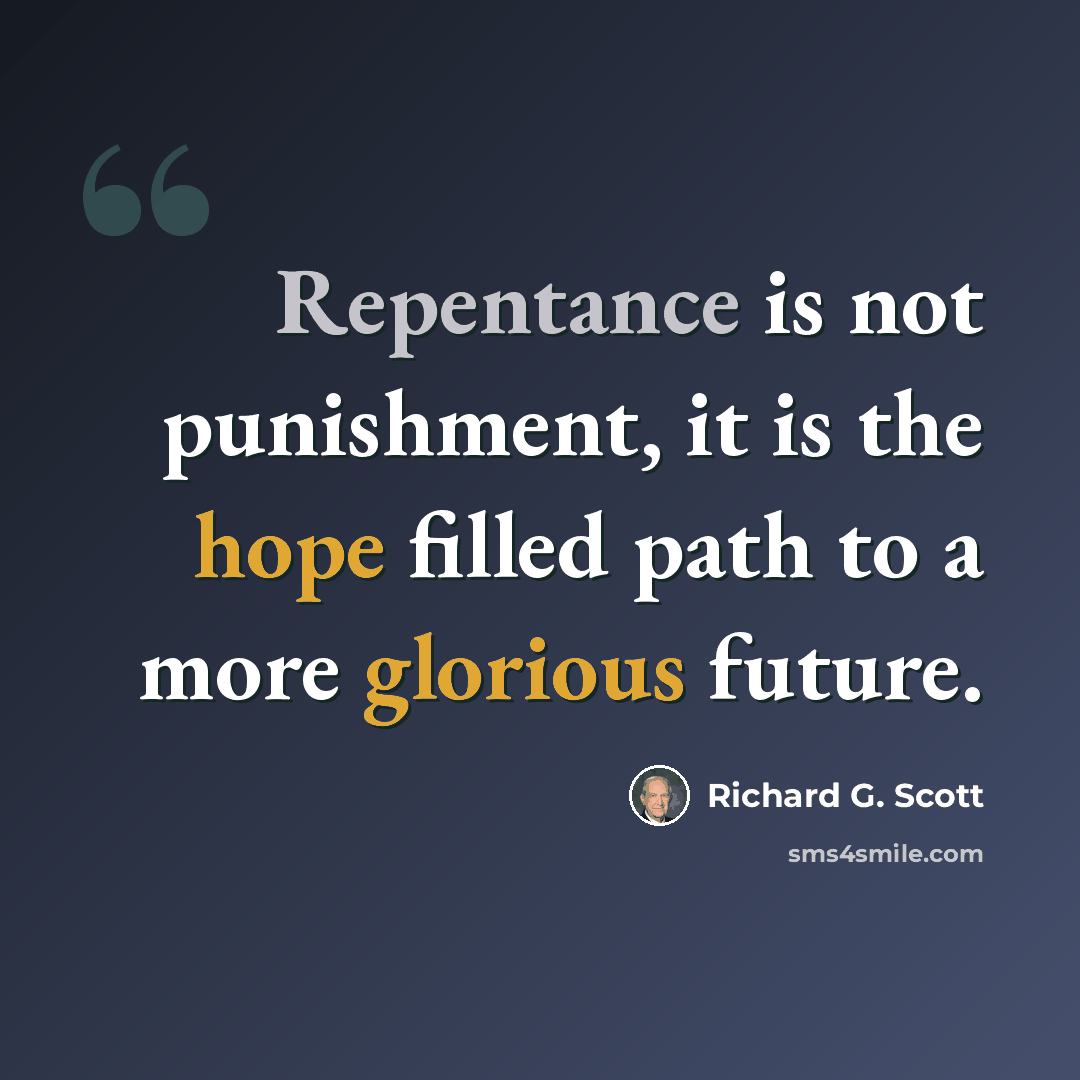 “Repentance is not punishment, it is the hope filled path to a more glorious future.” quote by Richard G. Scott