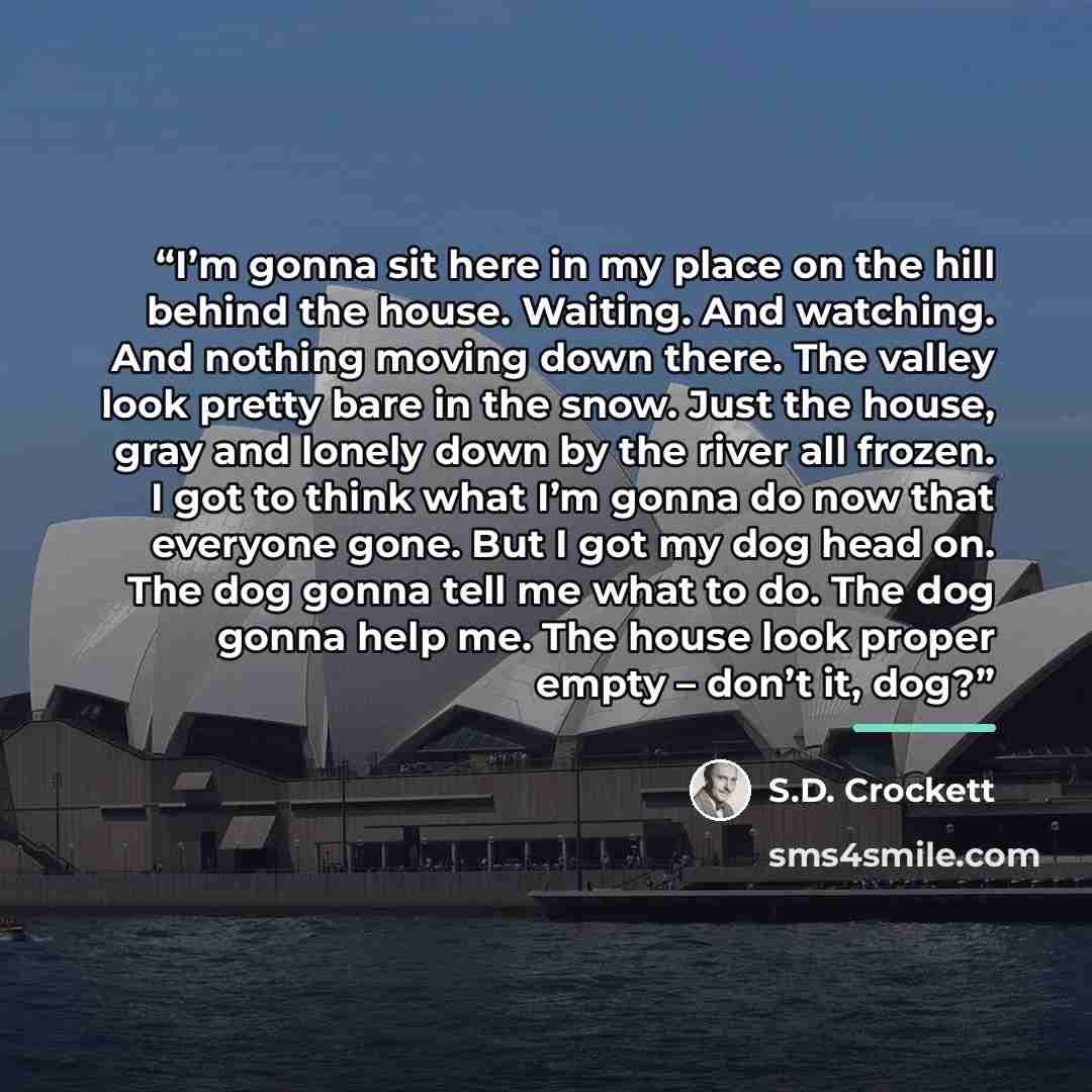 “I’m gonna sit here in my place on the hill behind the house. Waiting. And watching. And nothing moving down there. The valley look pretty bare in the snow. Just the house, gray and lonely down by the river all frozen. I got to think what I’m gonna do now that everyone gone. But I got my dog head…” quote by S.D. Crockett