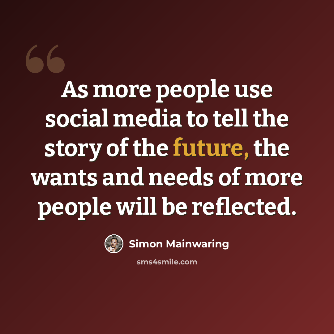 “As more people use social media to tell the story of the future, the wants and needs of more people will be reflected.” quote by Simon Mainwaring