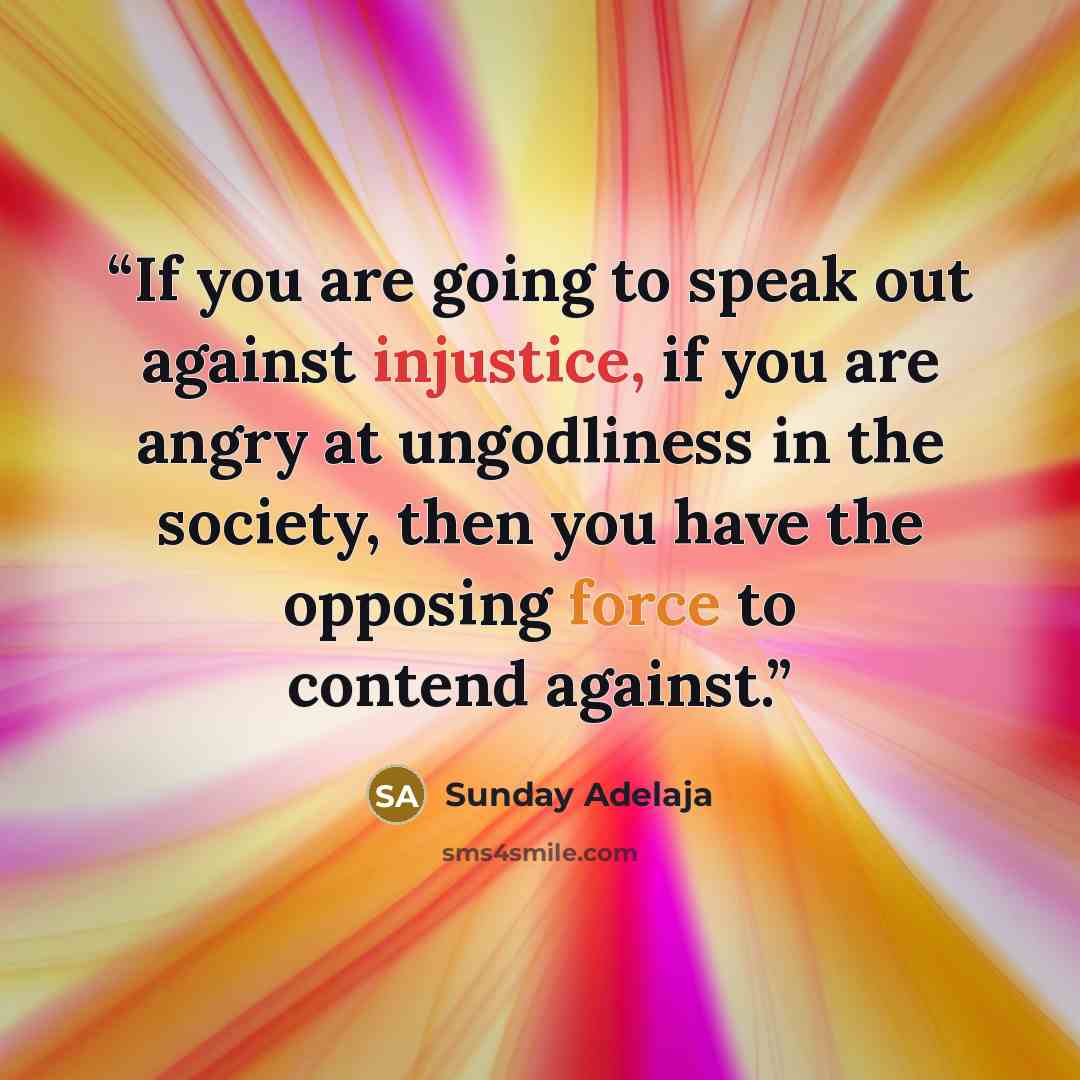 “If you are going to speak out against injustice, if you are angry at ungodliness in the society, then you have the opposing force to contend against.” quote by Sunday Adelaja