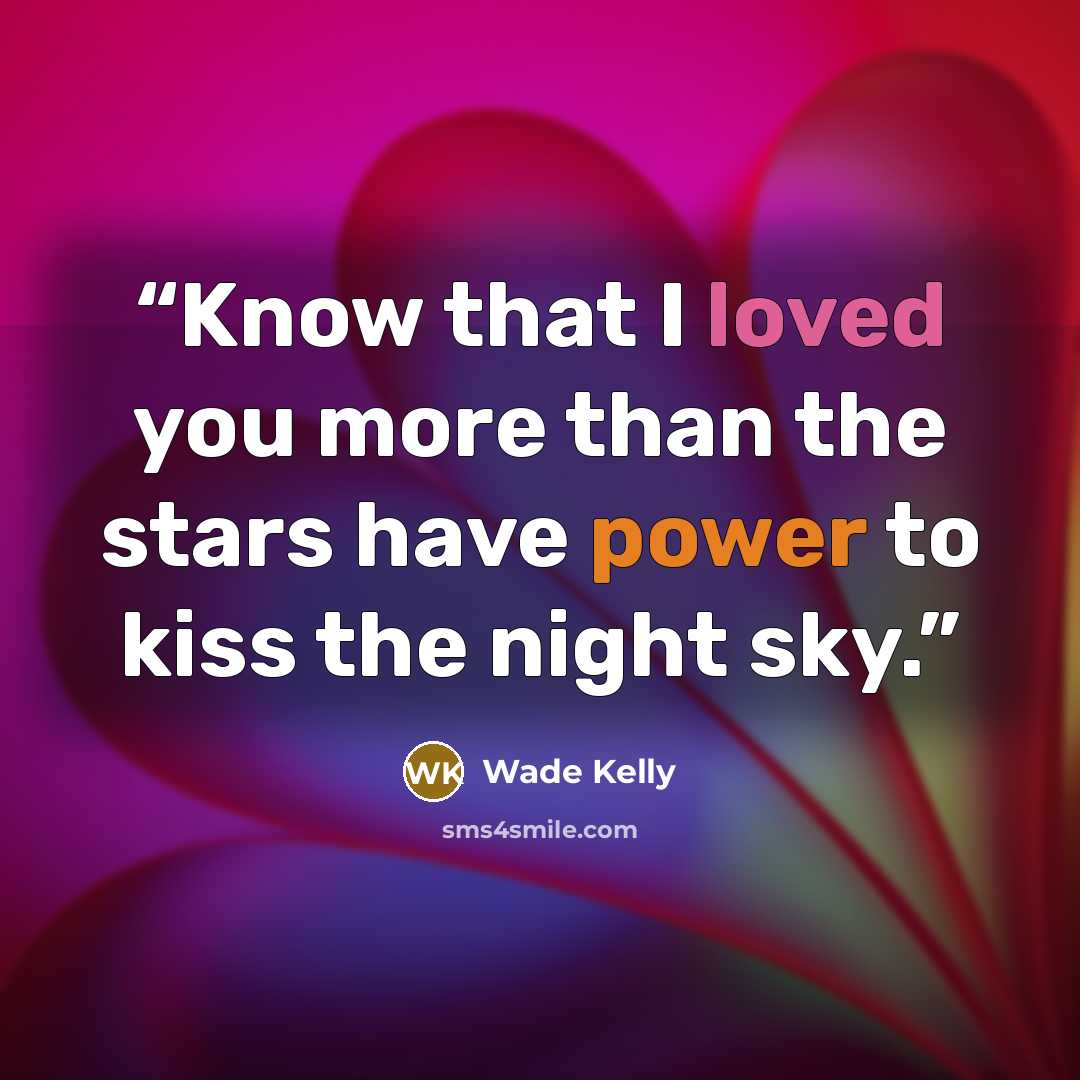 “Know that I loved you more than the stars have power to kiss the night sky.” quote by Wade Kelly