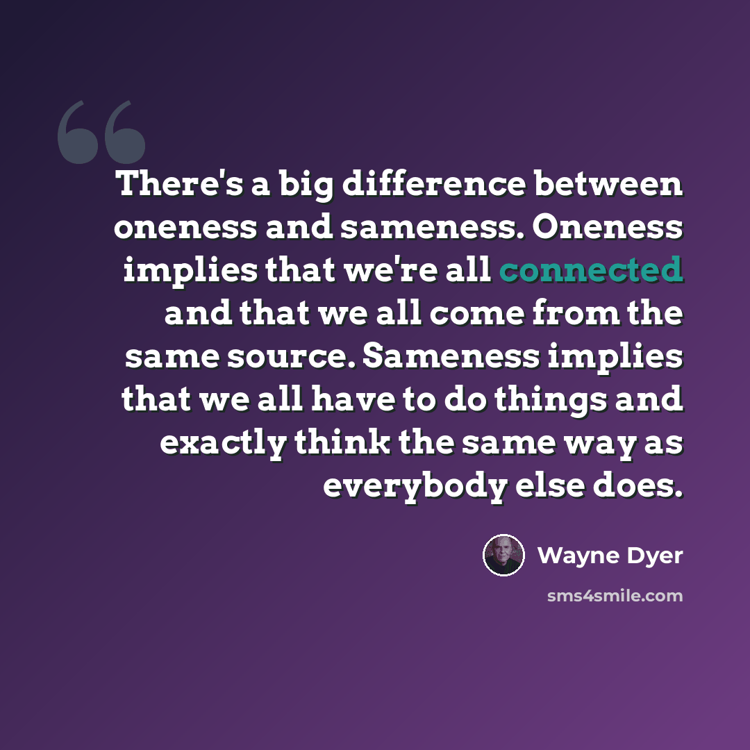 “There's a big difference between oneness and sameness. Oneness implies that we're all connected and that we all come from the same source. Sameness implies that we all have to do things and exactly think the same way as everybody else does.” quote by Wayne Dyer