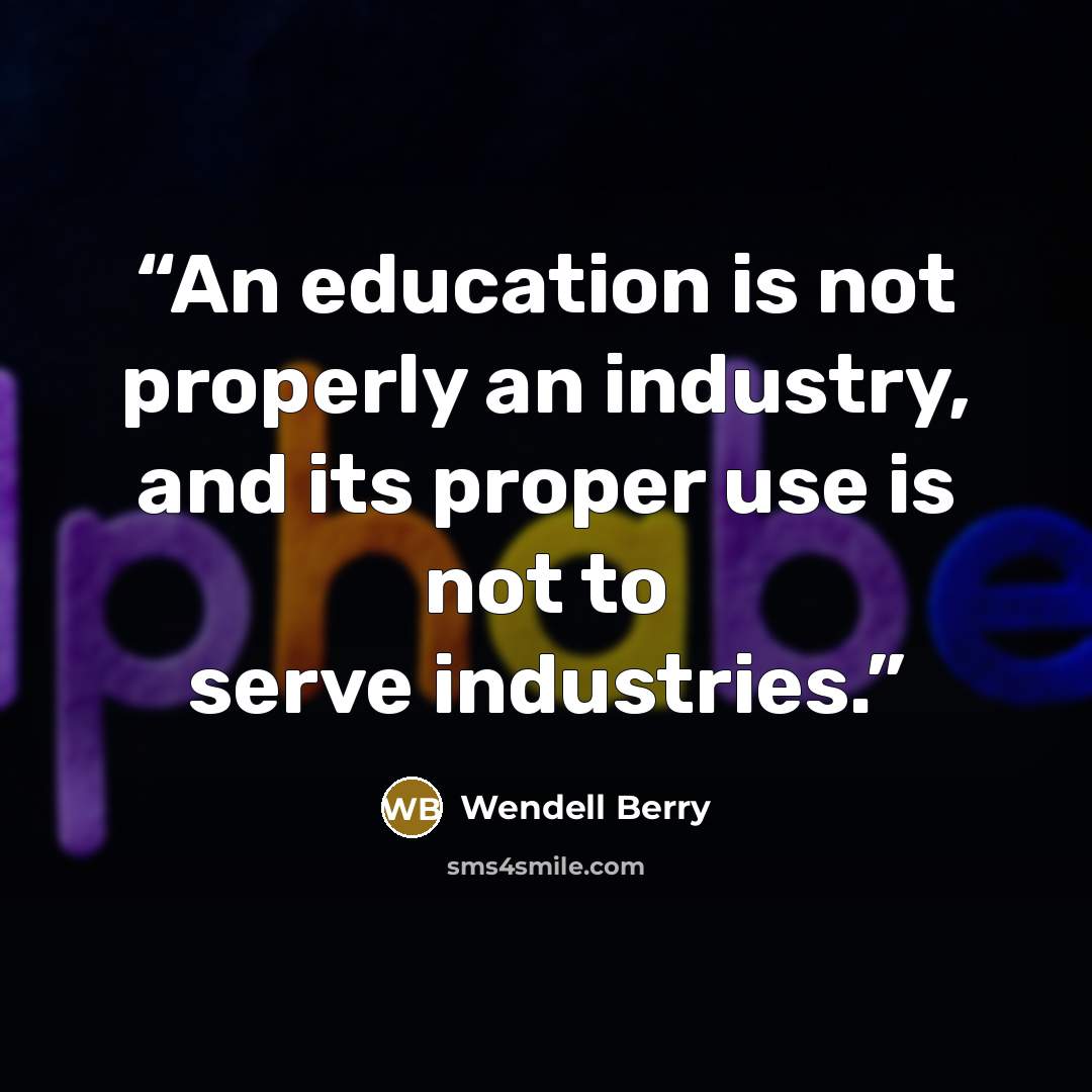 “An education is not properly an industry, and its proper use is not to serve industries.” quote by Wendell Berry