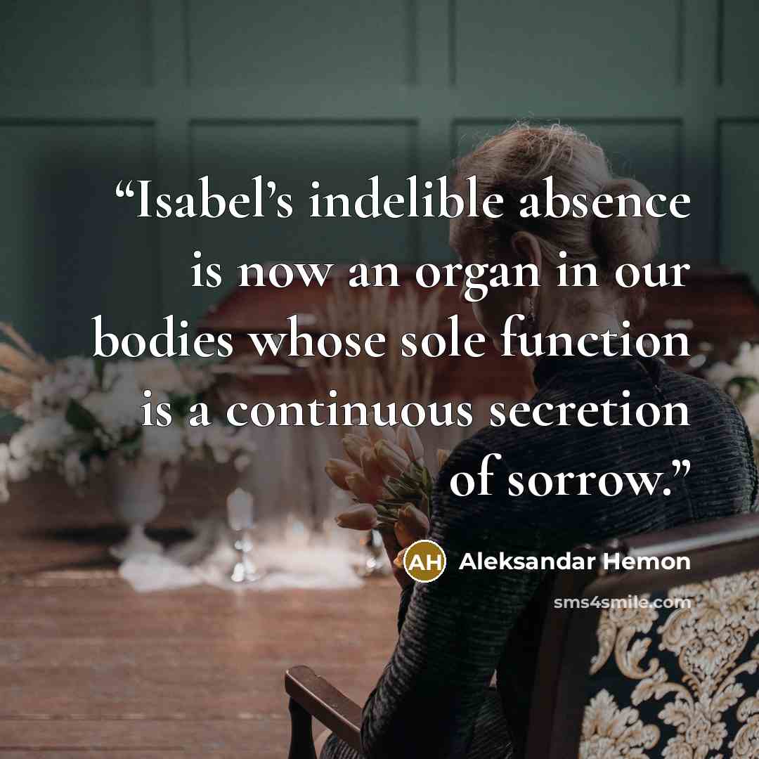 “Isabel’s indelible absence is now an organ in our bodies whose sole function is a continuous secretion of sorrow.” quote by Aleksandar Hemon