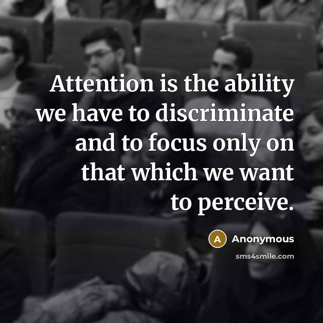 “Attention is the ability we have to discriminate and to focus only on that which we want to perceive.” quote by Anonymous