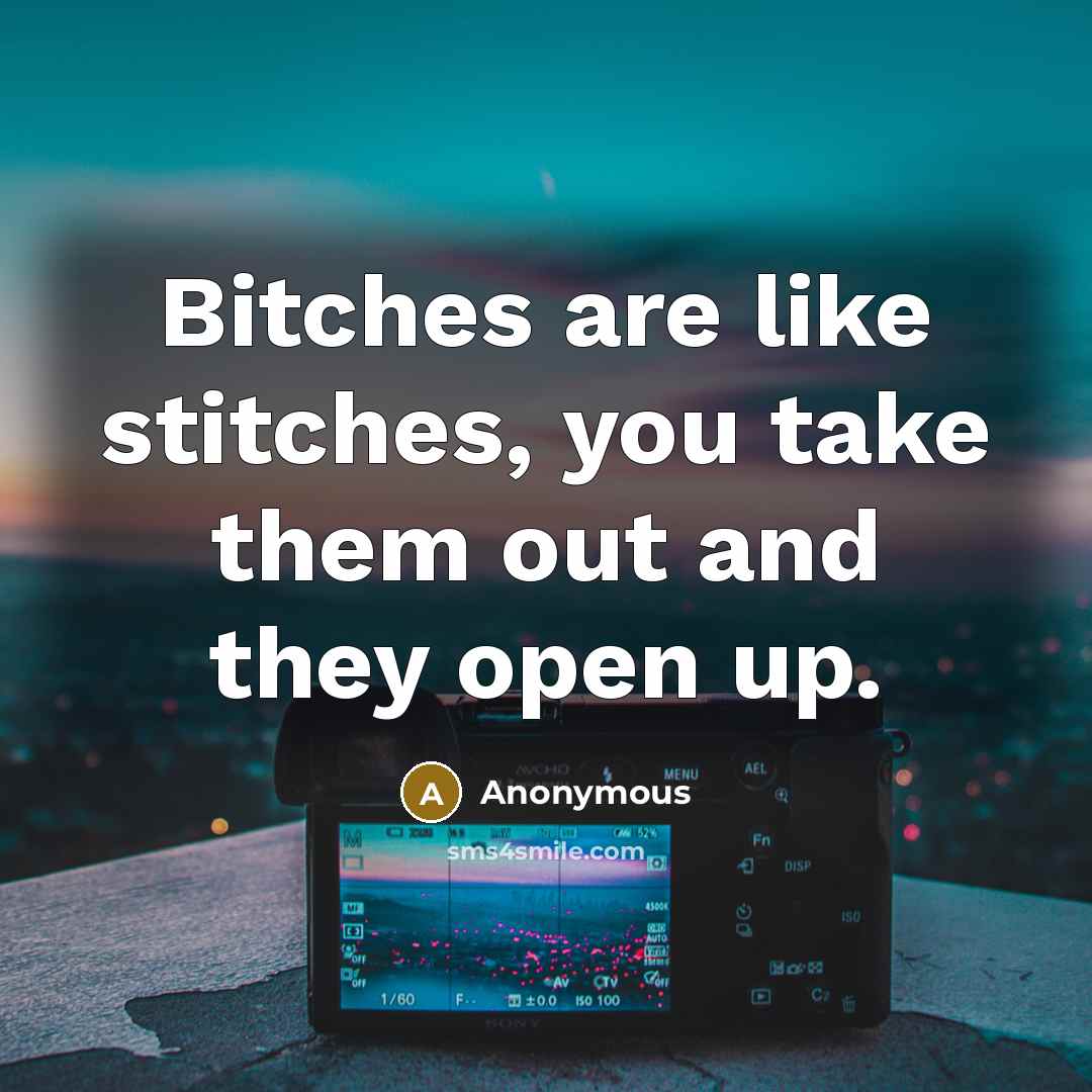 “Bitches are like stitches, you take them out and they open up.” quote by Anonymous